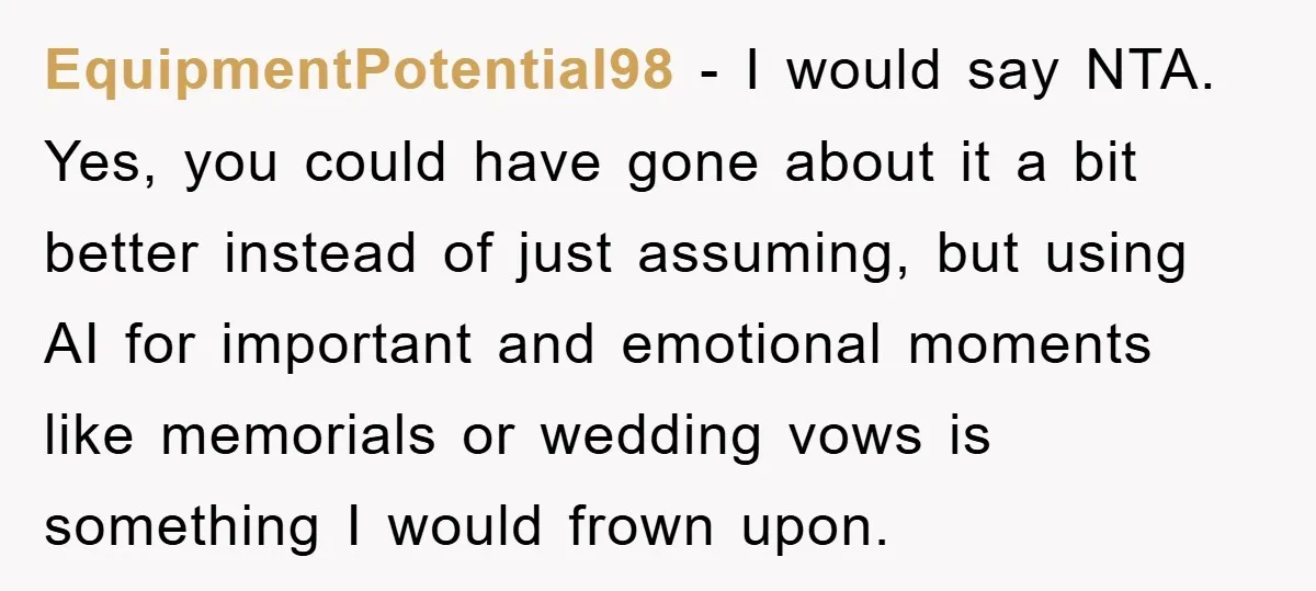 EquipmentPotential98 − I would say NTA. Yes, you could have gone about it a bit better instead of just assuming, but using AI for important and emotional moments like memorials...