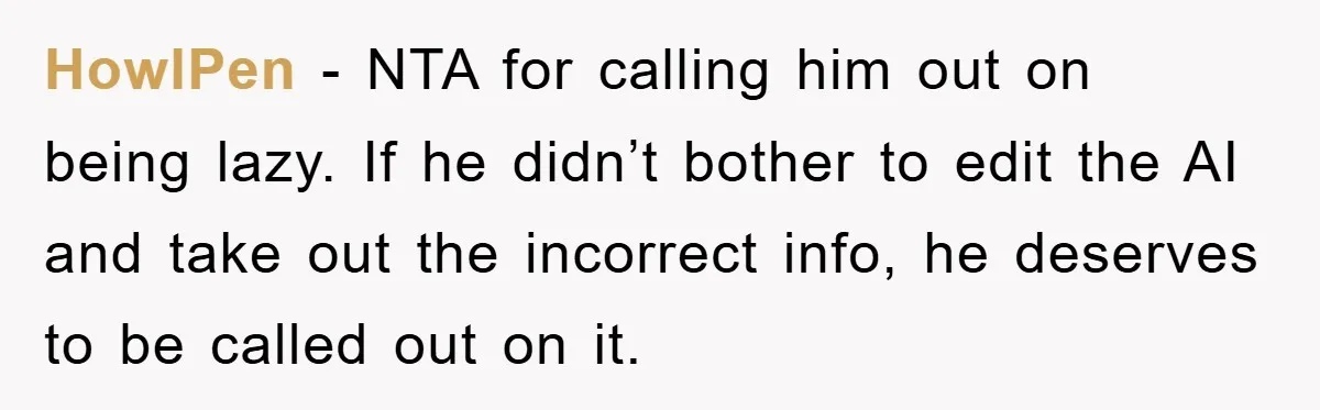 HowlPen − NTA for calling him out on being lazy. If he didn’t bother to edit the AI and take out the incorrect info, he deserves to be called out...