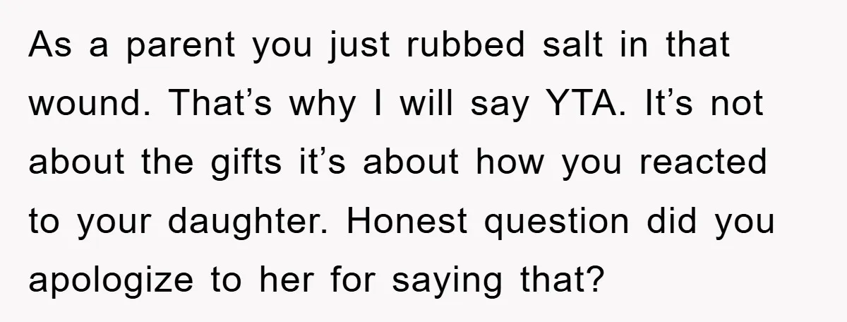 As a parent you just rubbed salt in that wound. That’s why I will say YTA. It’s not about the gifts it’s about how you reacted to your daughter. Honest...