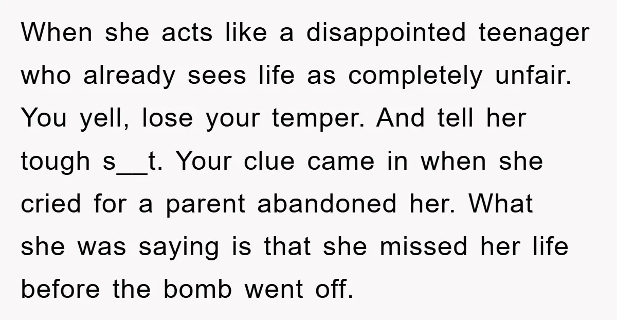 When she acts like a disappointed teenager who already sees life as completely unfair. You yell, lose your temper. And tell her tough s__t. Your clue came in when she...