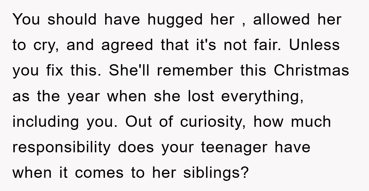 You should have hugged her , allowed her to cry, and agreed that it's not fair. Unless you fix this. She'll remember this Christmas as the year when she lost...