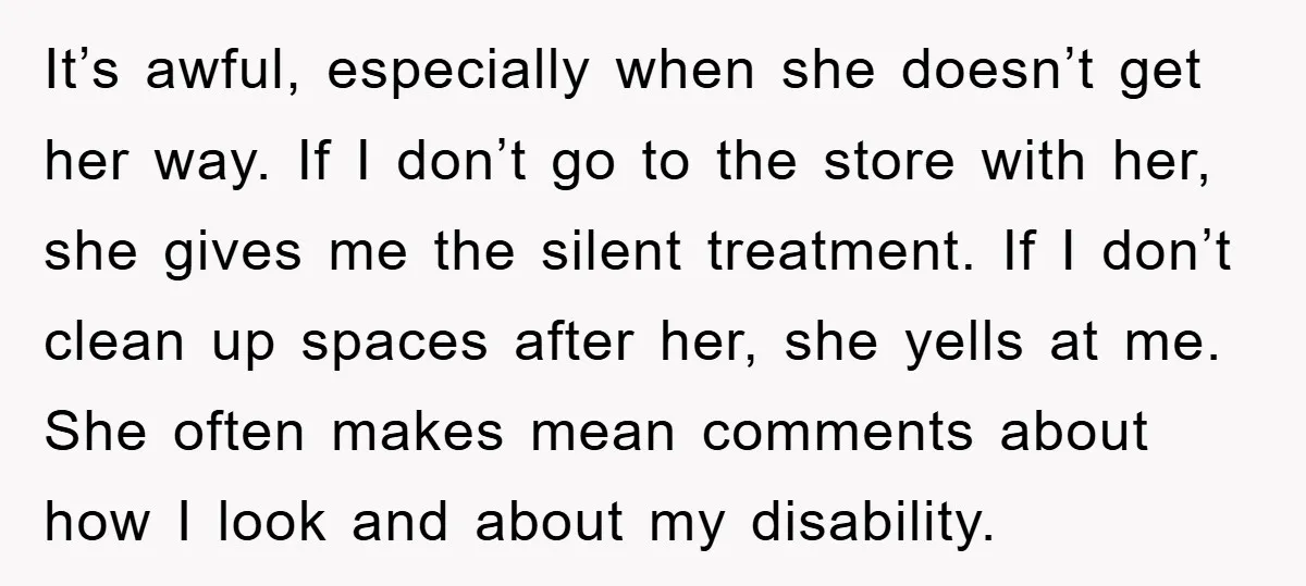 It’s awful, especially when she doesn’t get her way. If I don’t go to the store with her, she gives me the silent treatment. If I don’t clean up spaces...