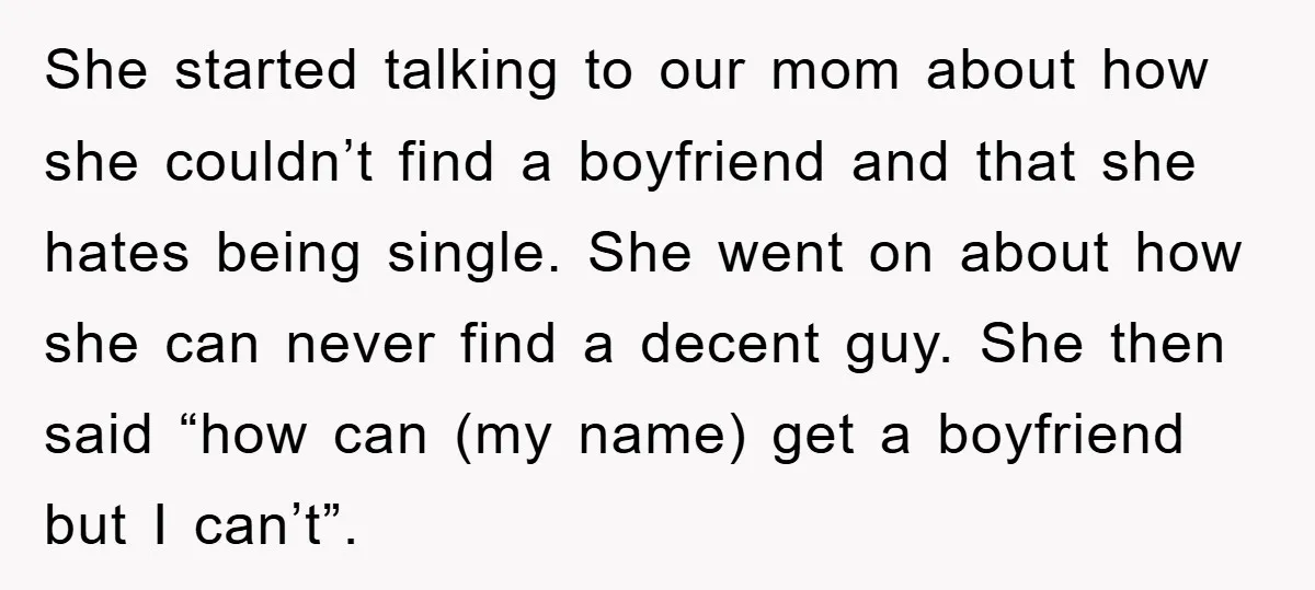 She started talking to our mom about how she couldn’t find a boyfriend and that she hates being single. She went on about how she can never find a decent...