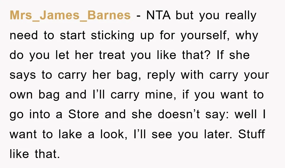 Mrs_James_Barnes − NTA but you really need to start sticking up for yourself, why do you let her treat you like that? If she says to carry her bag, reply...