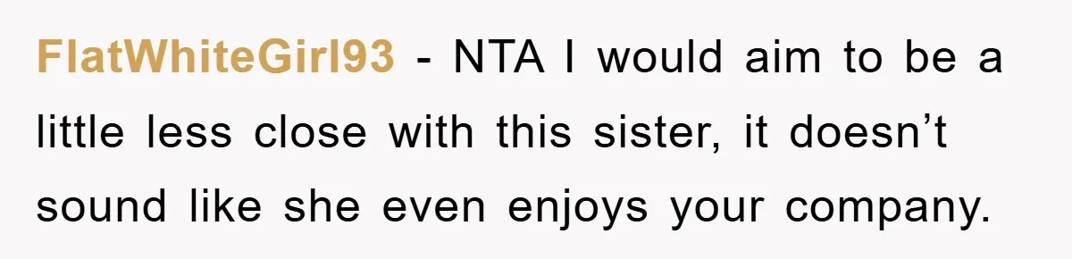 FlatWhiteGirl93 − NTA I would aim to be a little less close with this sister, it doesn’t sound like she even enjoys your company.