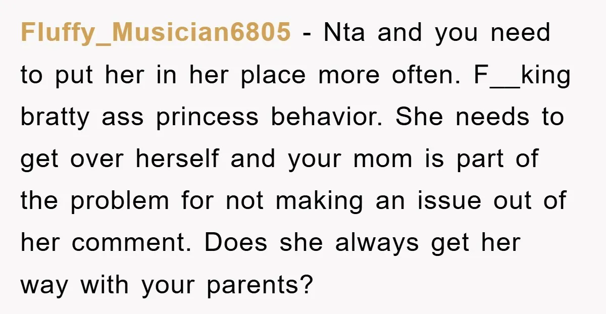 Fluffy_Musician6805 − Nta and you need to put her in her place more often. F__king bratty ass princess behavior. She needs to get over herself and your mom is part...