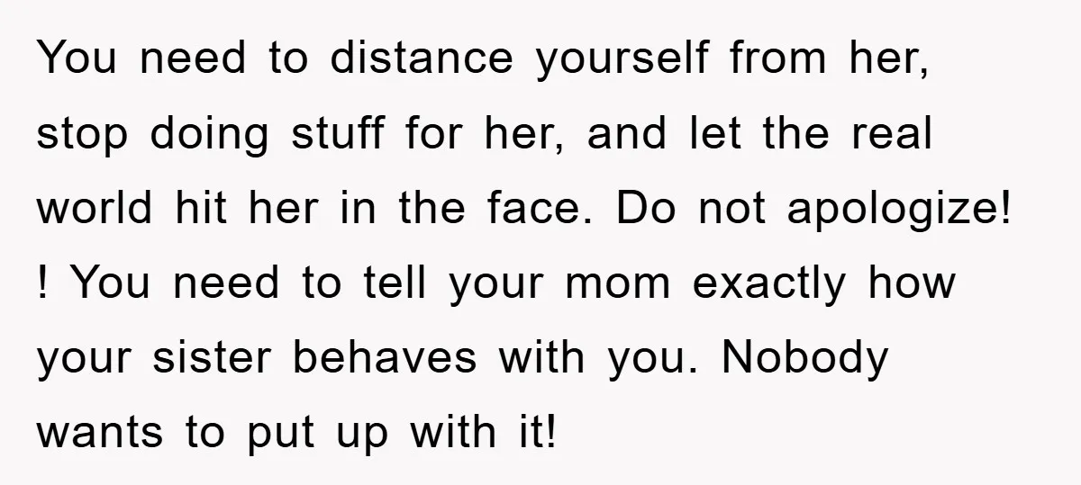 You need to distance yourself from her, stop doing stuff for her, and let the real world hit her in the face. Do not apologize! ! You need to tell...