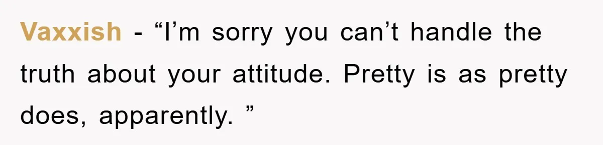 Vaxxish − “I’m sorry you can’t handle the truth about your attitude. Pretty is as pretty does, apparently. ”