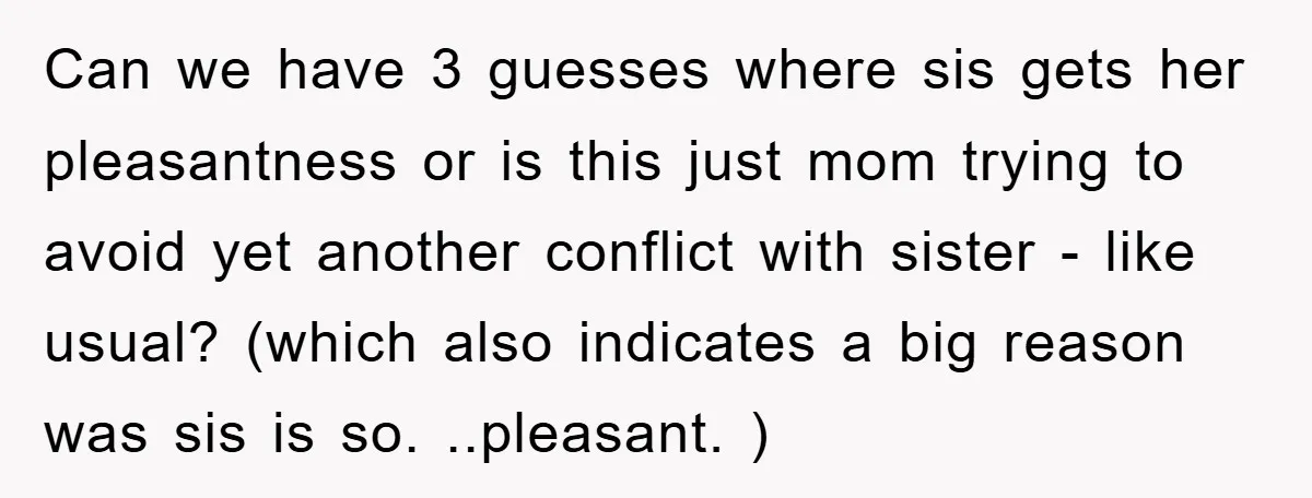 Can we have 3 guesses where sis gets her pleasantness or is this just mom trying to avoid yet another conflict with sister - like usual? (which also indicates a...