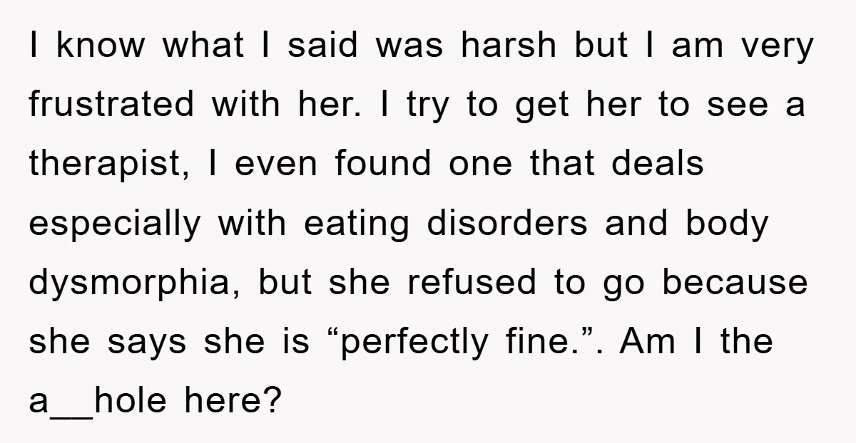 I know what I said was harsh but I am very frustrated with her. I try to get her to see a therapist, I even found one that deals especially...