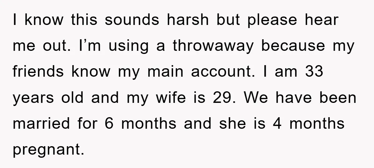 I know this sounds harsh but please hear me out. I’m using a throwaway because my friends know my main account. I am 33 years old and my wife is...