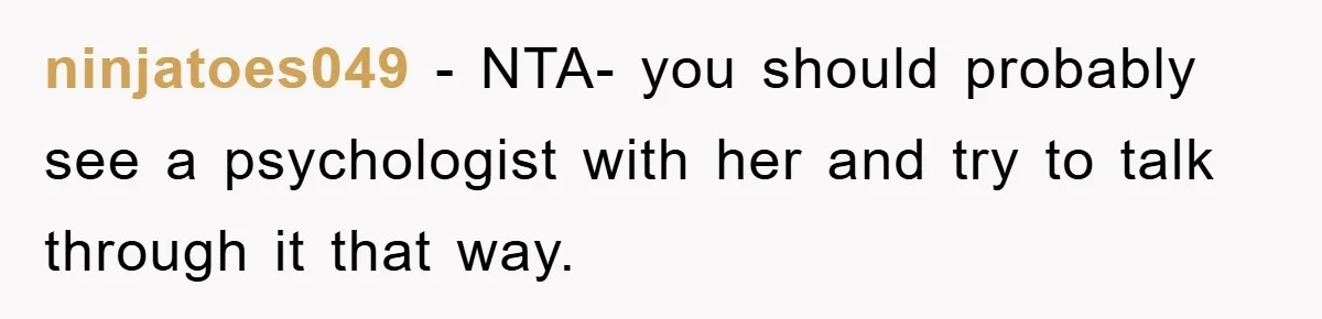 ninjatoes049 − NTA- you should probably see a psychologist with her and try to talk through it that way.