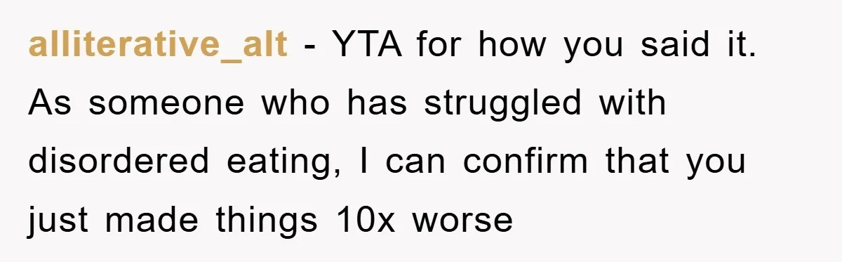 alliterative_alt − YTA for how you said it. As someone who has struggled with disordered eating, I can confirm that you just made things 10x worse
