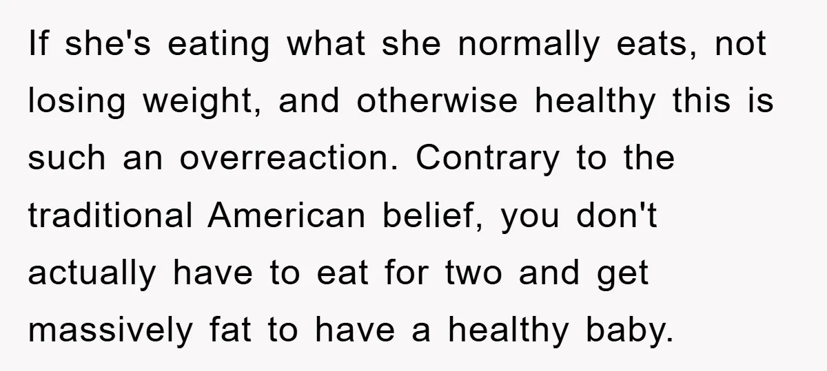 If she's eating what she normally eats, not losing weight, and otherwise healthy this is such an overreaction. Contrary to the traditional American belief, you don't actually have to eat...