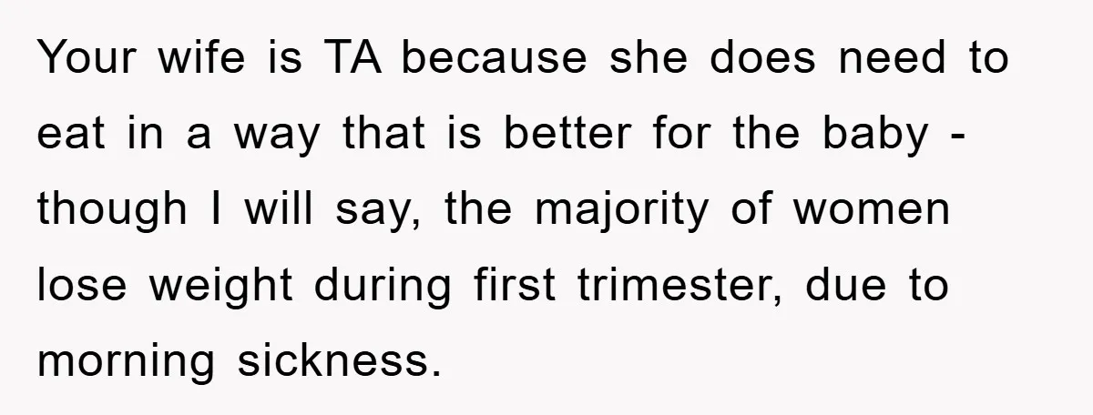 Your wife is TA because she does need to eat in a way that is better for the baby - though I will say, the majority of women lose weight...