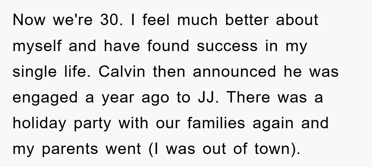 Now we're 30. I feel much better about myself and have found success in my single life. Calvin then announced he was engaged a year ago to JJ. There was...