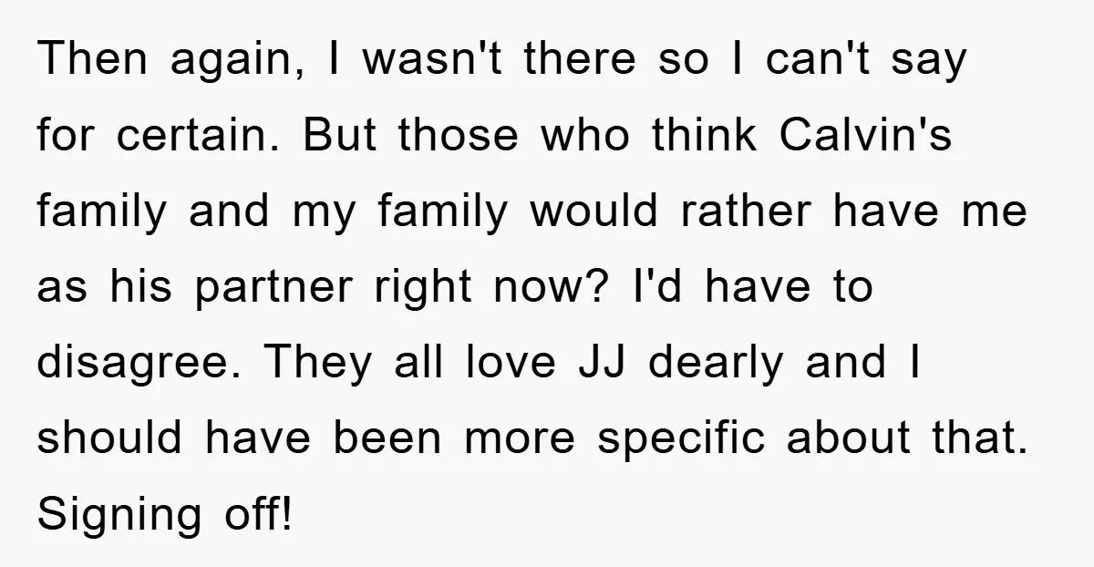 Then again, I wasn't there so I can't say for certain. But those who think Calvin's family and my family would rather have me as his partner right now? I'd...
