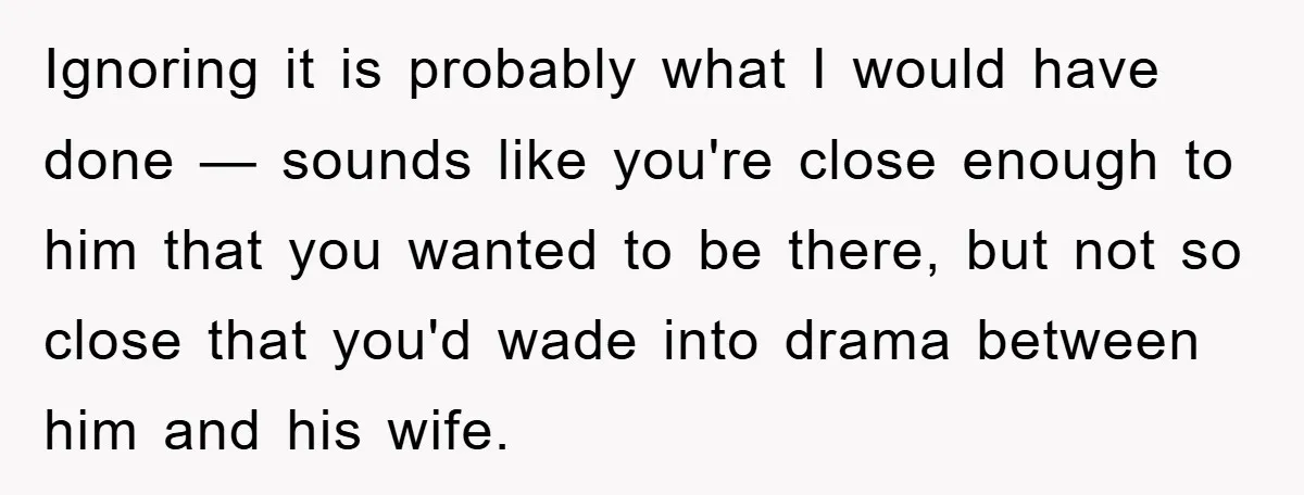 Ignoring it is probably what I would have done — sounds like you're close enough to him that you wanted to be there, but not so close that you'd wade...