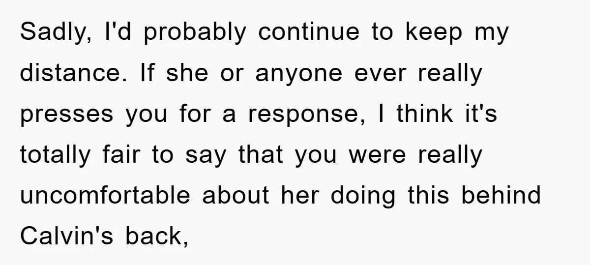 Sadly, I'd probably continue to keep my distance. If she or anyone ever really presses you for a response, I think it's totally fair to say that you were really...