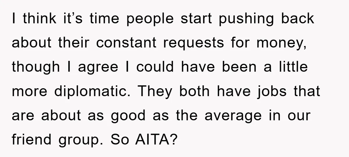 I think it’s time people start pushing back about their constant requests for money, though I agree I could have been a little more diplomatic. They both have jobs that...