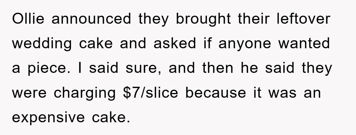 Ollie announced they brought their leftover wedding cake and asked if anyone wanted a piece. I said sure, and then he said they were charging $7/slice because it was an...