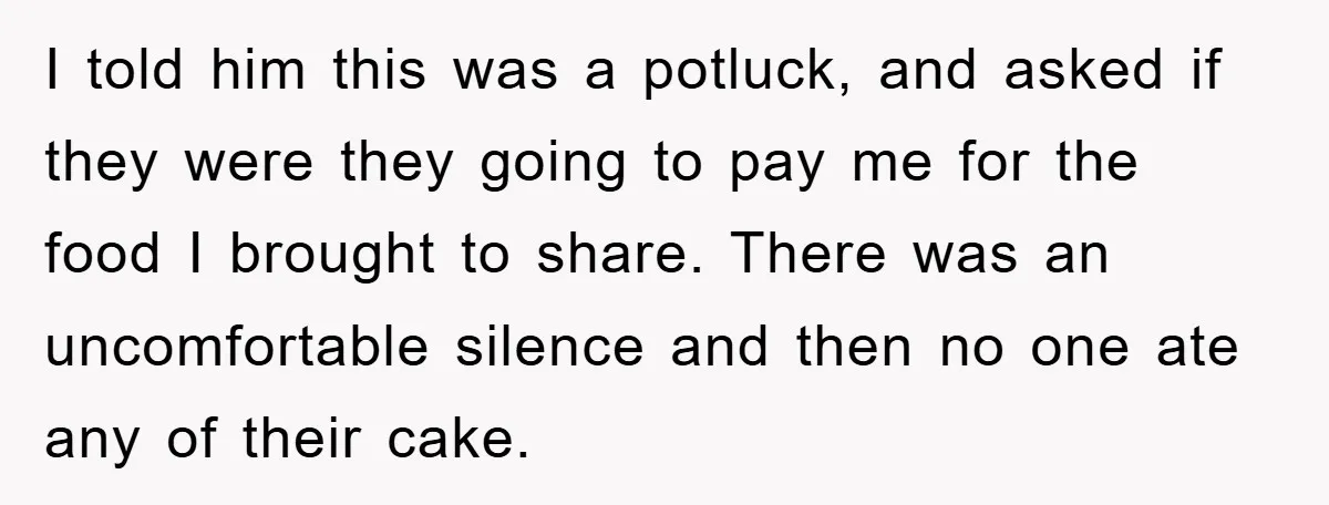 I told him this was a potluck, and asked if they were they going to pay me for the food I brought to share. There was an uncomfortable silence and...