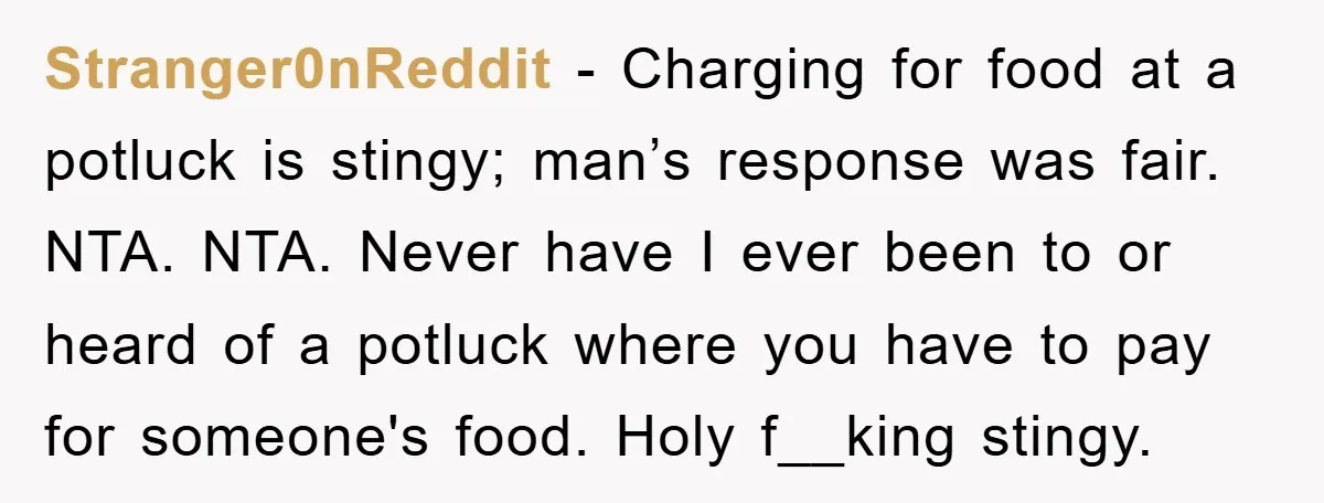 Stranger0nReddit − Charging for food at a potluck is stingy; man’s response was fair. NTA. NTA. Never have I ever been to or heard of a potluck where you have...