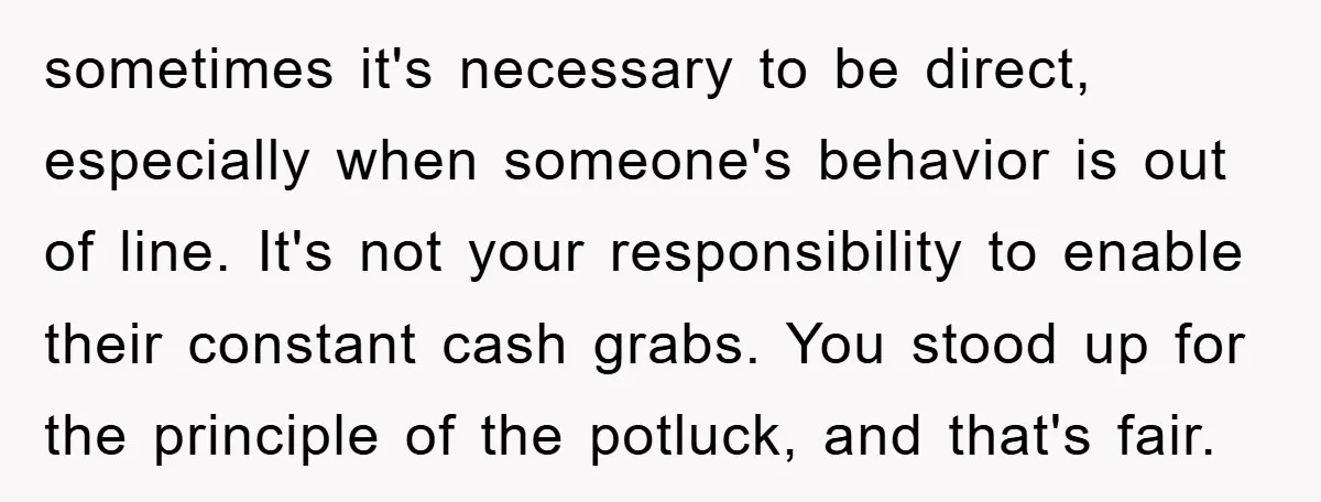 sometimes it's necessary to be direct, especially when someone's behavior is out of line. It's not your responsibility to enable their constant cash grabs. You stood up for the principle...