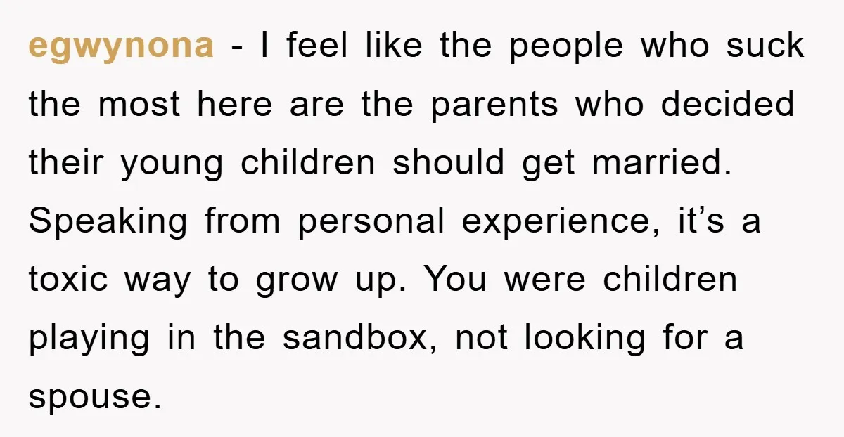 egwynona − I feel like the people who suck the most here are the parents who decided their young children should get married. Speaking from personal experience, it’s a toxic...