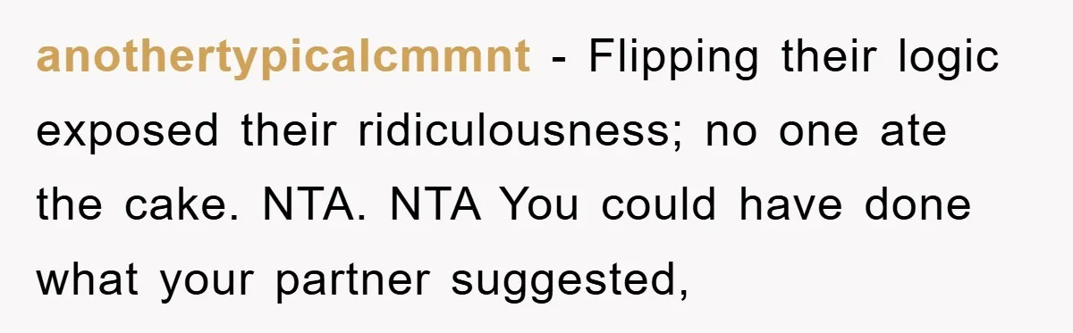 anothertypicalcmmnt − Flipping their logic exposed their ridiculousness; no one ate the cake. NTA. NTA You could have done what your partner suggested,