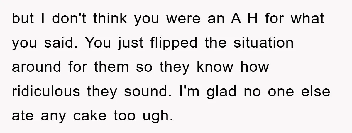 but I don't think you were an A H for what you said. You just flipped the situation around for them so they know how ridiculous they sound. I'm glad...