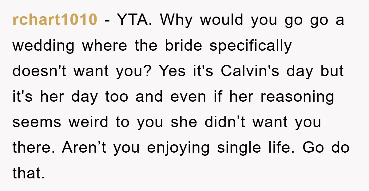 rchart1010 − YTA. Why would you go go a wedding where the bride specifically doesn't want you? Yes it's Calvin's day but it's her day too and even if her...