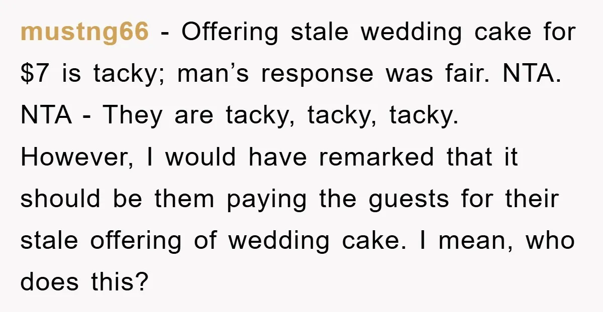 mustng66 − Offering stale wedding cake for $7 is tacky; man’s response was fair. NTA. NTA - They are tacky, tacky, tacky. However, I would have remarked that it should...