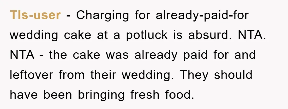 Tls-user − Charging for already-paid-for wedding cake at a potluck is absurd. NTA. NTA - the cake was already paid for and leftover from their wedding. They should have been...