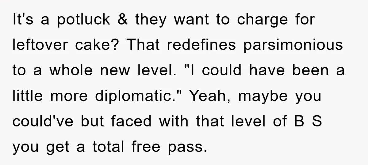 It's a potluck & they want to charge for leftover cake? That redefines parsimonious to a whole new level. "I could have been a little more diplomatic." Yeah, maybe you...