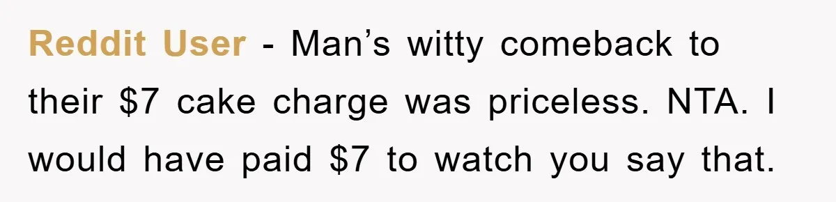 Reddit User − Man’s witty comeback to their $7 cake charge was priceless. NTA. I would have paid $7 to watch you say that.