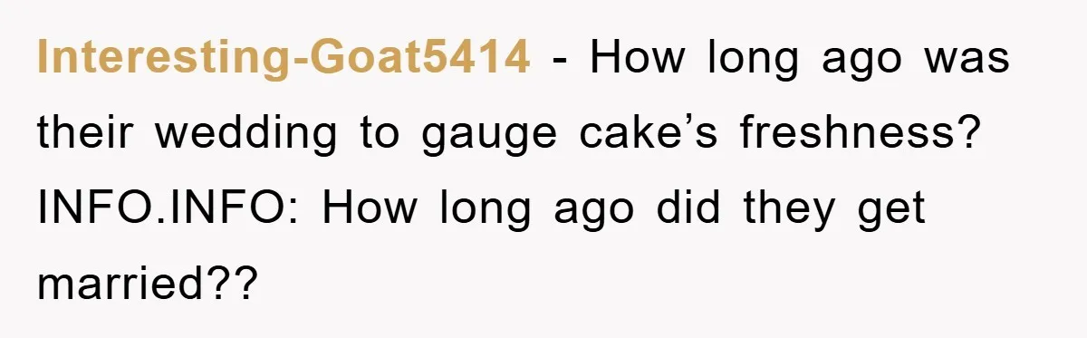 Interesting-Goat5414 − How long ago was their wedding to gauge cake’s freshness? INFO.INFO: How long ago did they get married??