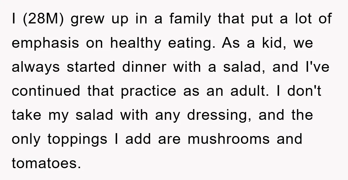 I (28M) grew up in a family that put a lot of emphasis on healthy eating. As a kid, we always started dinner with a salad, and I've continued that...