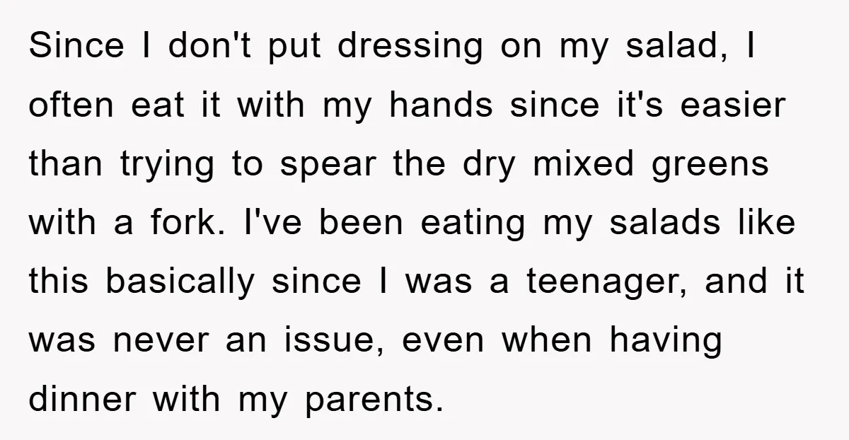 Since I don't put dressing on my salad, I often eat it with my hands since it's easier than trying to spear the dry mixed greens with a fork. I've...