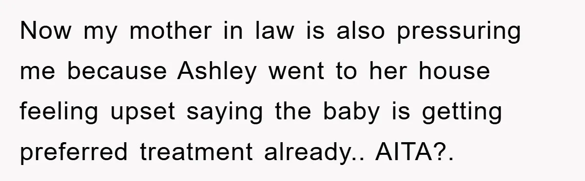 Now my mother in law is also pressuring me because Ashley went to her house feeling upset saying the baby is getting preferred treatment already.. AITA?.
