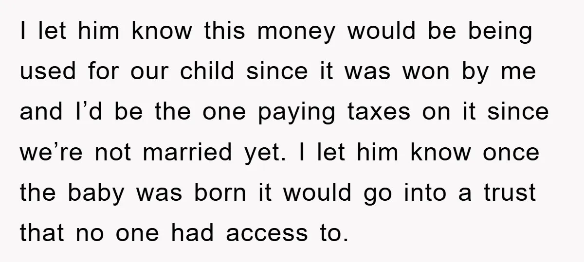 I let him know this money would be being used for our child since it was won by me and I’d be the one paying taxes on it since we’re...
