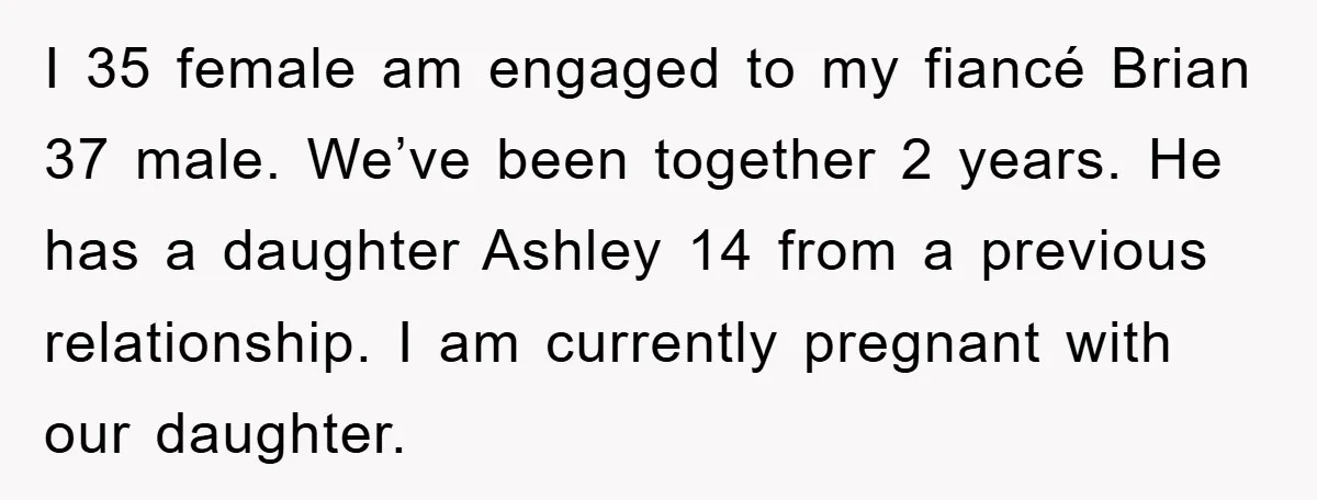 I 35 female am engaged to my fiancé Brian 37 male. We’ve been together 2 years. He has a daughter Ashley 14 from a previous relationship. I am currently pregnant...