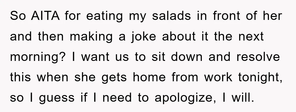 So AITA for eating my salads in front of her and then making a joke about it the next morning? I want us to sit down and resolve this when...