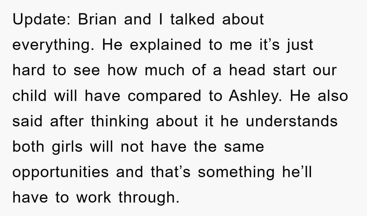 Update: Brian and I talked about everything. He explained to me it’s just hard to see how much of a head start our child will have compared to Ashley. He...