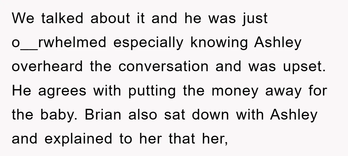 We talked about it and he was just o__rwhelmed especially knowing Ashley overheard the conversation and was upset. He agrees with putting the money away for the baby. Brian also...