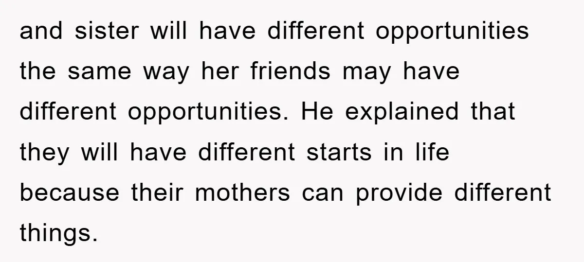 and sister will have different opportunities the same way her friends may have different opportunities. He explained that they will have different starts in life because their mothers can provide...