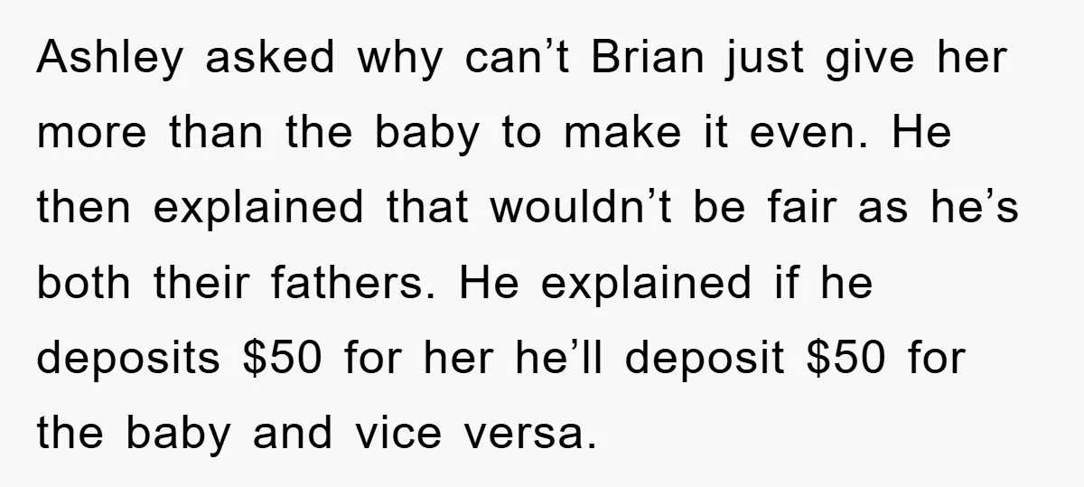 Ashley asked why can’t Brian just give her more than the baby to make it even. He then explained that wouldn’t be fair as he’s both their fathers. He explained...