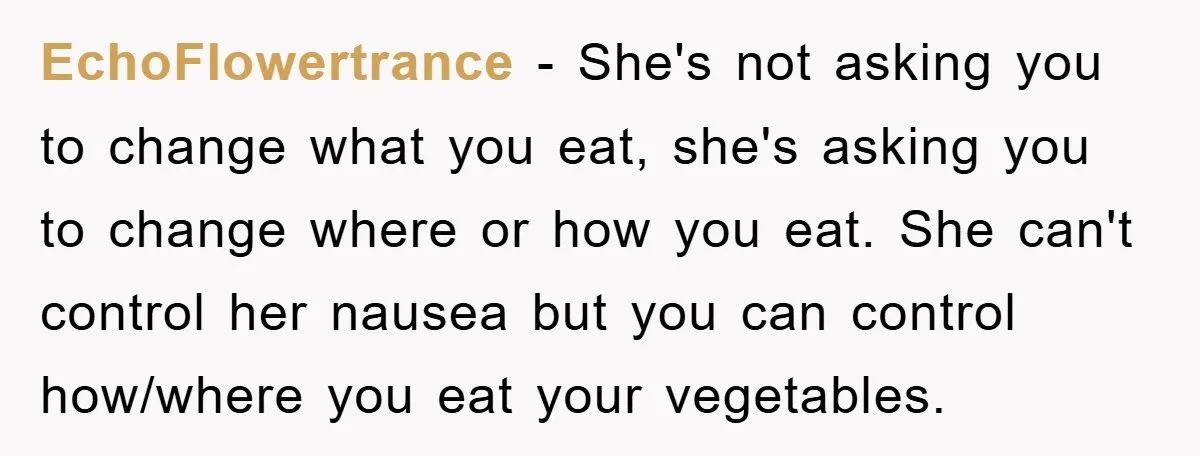 EchoFlowertrance − She's not asking you to change what you eat, she's asking you to change where or how you eat. She can't control her nausea but you can control...