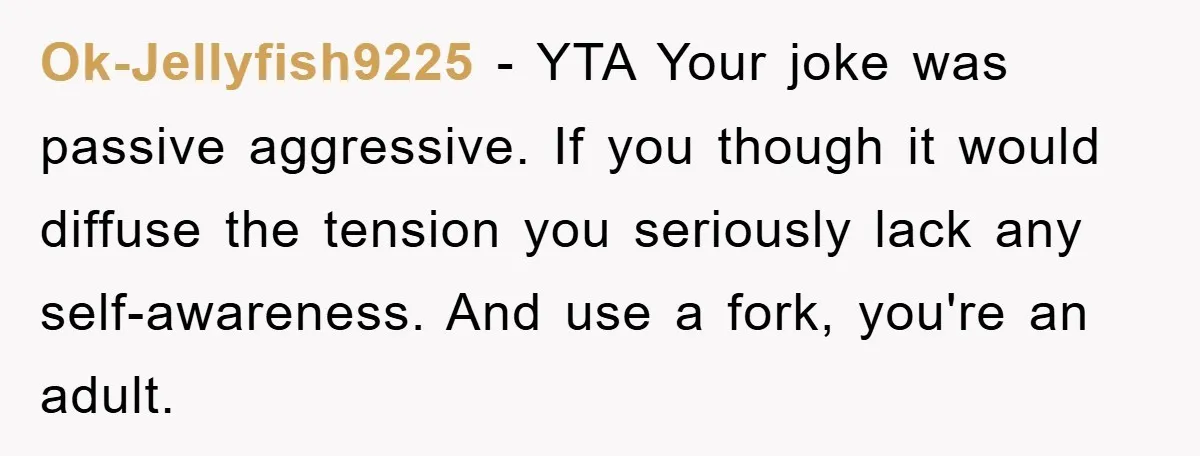 Ok-Jellyfish9225 − YTA Your joke was passive aggressive. If you though it would diffuse the tension you seriously lack any self-awareness. And use a fork, you're an adult.