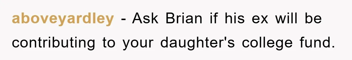 aboveyardley − Ask Brian if his ex will be contributing to your daughter's college fund.